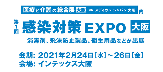 医療と介護の総合展　大阪　通称：メディカルジャパン大阪　内　第1回　感染対策EXPO　大阪　消毒剤、飛沫防止製品、衛生用品などが出展　会期：2021年2月24日[水]～26日[金]　会場：インテックス大阪